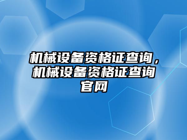 機(jī)械設(shè)備資格證查詢，機(jī)械設(shè)備資格證查詢官網(wǎng)