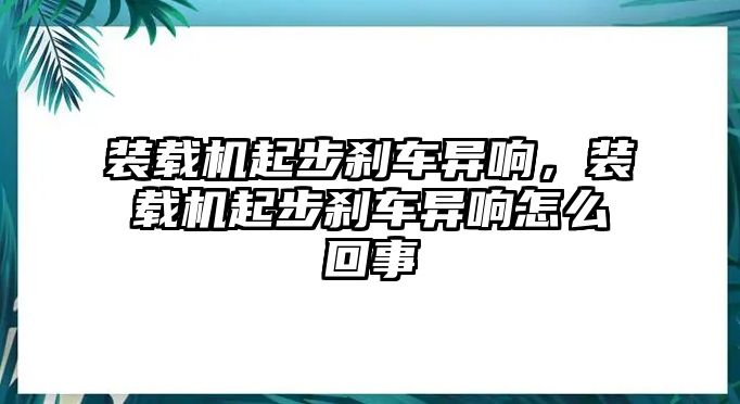 裝載機(jī)起步剎車異響，裝載機(jī)起步剎車異響怎么回事