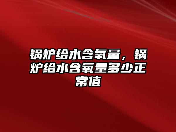 鍋爐給水含氧量，鍋爐給水含氧量多少正常值