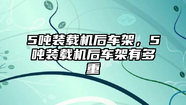 5噸裝載機(jī)后車架，5噸裝載機(jī)后車架有多重