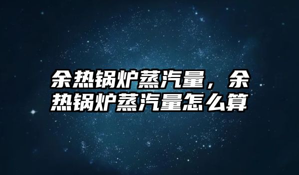 余熱鍋爐蒸汽量，余熱鍋爐蒸汽量怎么算