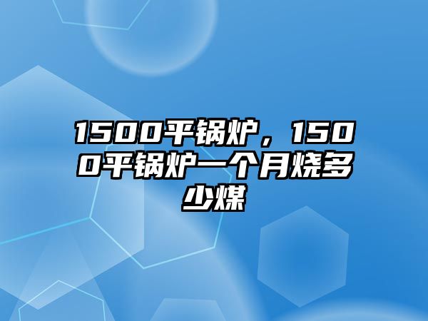 1500平鍋爐，1500平鍋爐一個月燒多少煤