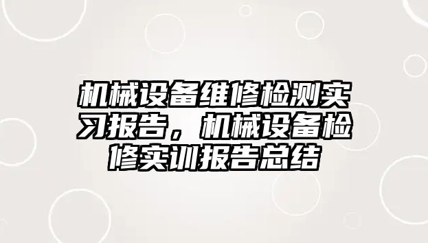 機械設備維修檢測實習報告，機械設備檢修實訓報告總結