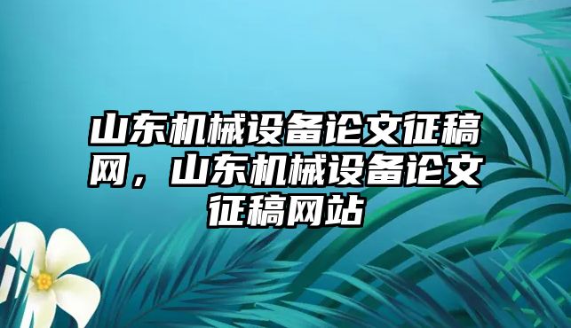 山東機械設(shè)備論文征稿網(wǎng)，山東機械設(shè)備論文征稿網(wǎng)站