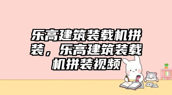 樂高建筑裝載機(jī)拼裝，樂高建筑裝載機(jī)拼裝視頻