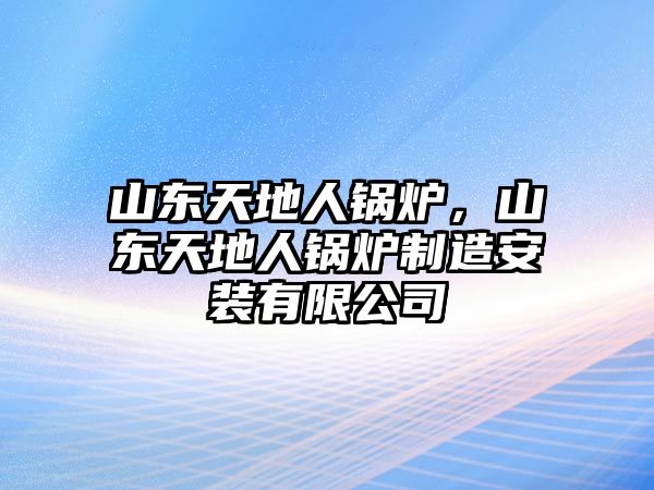 山東天地人鍋爐，山東天地人鍋爐制造安裝有限公司