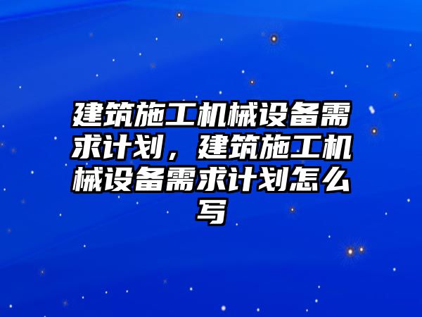 建筑施工機械設備需求計劃，建筑施工機械設備需求計劃怎么寫