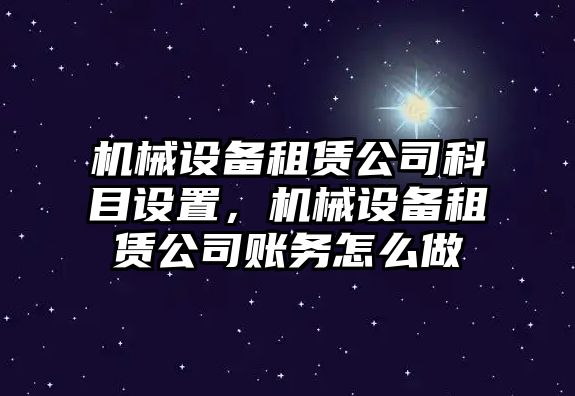 機(jī)械設(shè)備租賃公司科目設(shè)置，機(jī)械設(shè)備租賃公司賬務(wù)怎么做