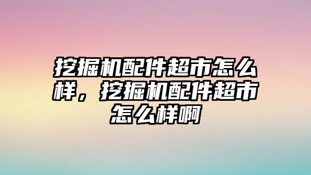 挖掘機(jī)配件超市怎么樣，挖掘機(jī)配件超市怎么樣啊