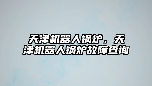 天津機器人鍋爐，天津機器人鍋爐故障查詢