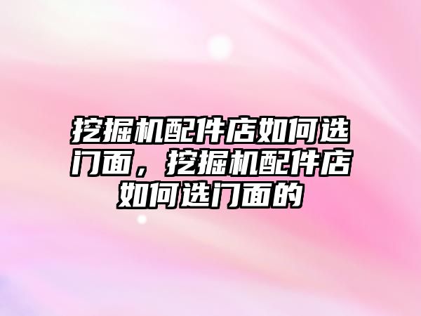 挖掘機配件店如何選門面，挖掘機配件店如何選門面的