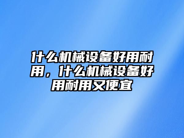 什么機(jī)械設(shè)備好用耐用，什么機(jī)械設(shè)備好用耐用又便宜