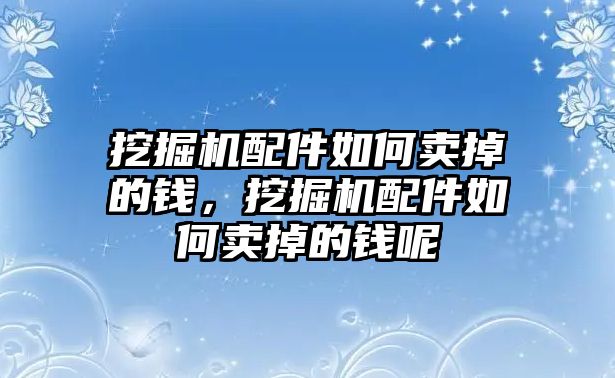 挖掘機(jī)配件如何賣掉的錢，挖掘機(jī)配件如何賣掉的錢呢