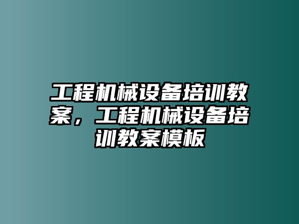 工程機(jī)械設(shè)備培訓(xùn)教案，工程機(jī)械設(shè)備培訓(xùn)教案模板