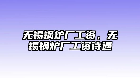 無錫鍋爐廠工資，無錫鍋爐廠工資待遇