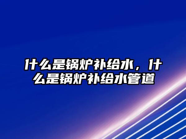 什么是鍋爐補給水，什么是鍋爐補給水管道