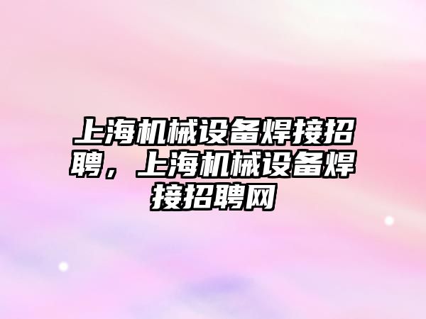 上海機械設備焊接招聘，上海機械設備焊接招聘網(wǎng)