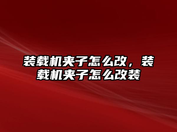 裝載機夾子怎么改，裝載機夾子怎么改裝