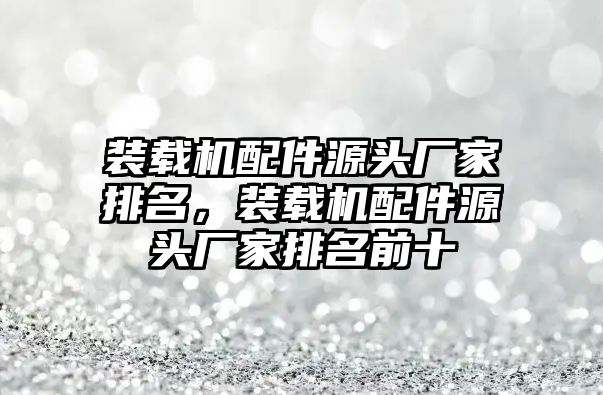 裝載機配件源頭廠家排名，裝載機配件源頭廠家排名前十