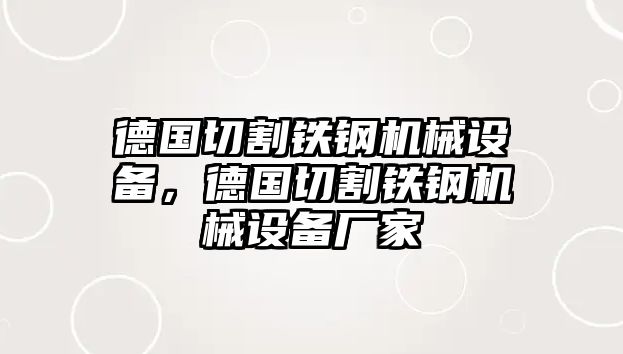 德國(guó)切割鐵鋼機(jī)械設(shè)備，德國(guó)切割鐵鋼機(jī)械設(shè)備廠家