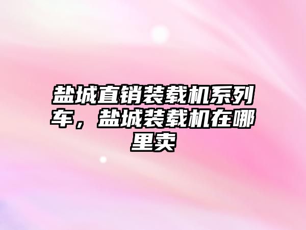 鹽城直銷裝載機系列車，鹽城裝載機在哪里賣