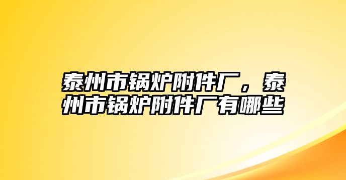 泰州市鍋爐附件廠，泰州市鍋爐附件廠有哪些