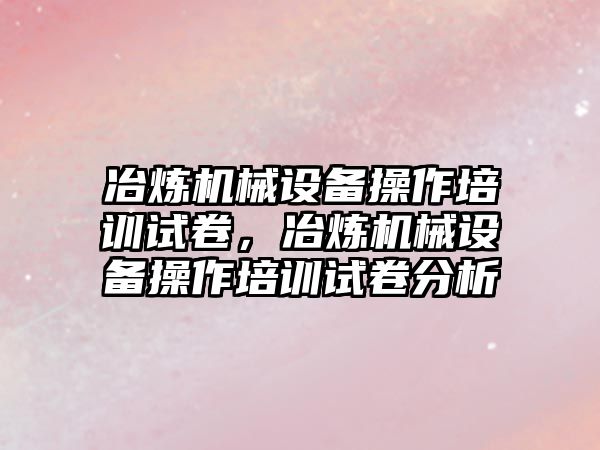 冶煉機械設備操作培訓試卷，冶煉機械設備操作培訓試卷分析