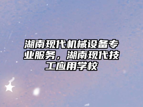 湖南現(xiàn)代機(jī)械設(shè)備專業(yè)服務(wù)，湖南現(xiàn)代技工應(yīng)用學(xué)校