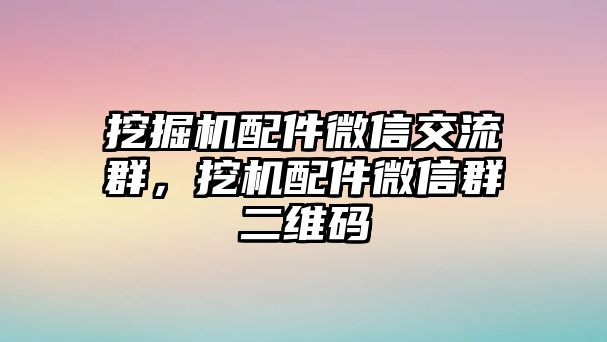 挖掘機配件微信交流群，挖機配件微信群二維碼