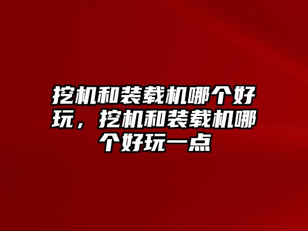 挖機(jī)和裝載機(jī)哪個(gè)好玩，挖機(jī)和裝載機(jī)哪個(gè)好玩一點(diǎn)