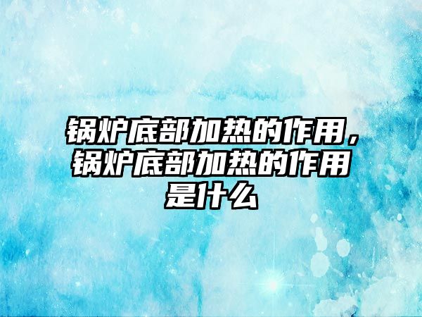 鍋爐底部加熱的作用，鍋爐底部加熱的作用是什么