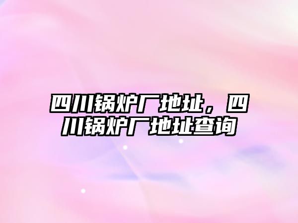 四川鍋爐廠地址，四川鍋爐廠地址查詢