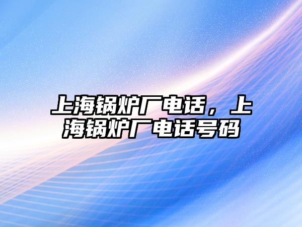 上海鍋爐廠電話，上海鍋爐廠電話號碼