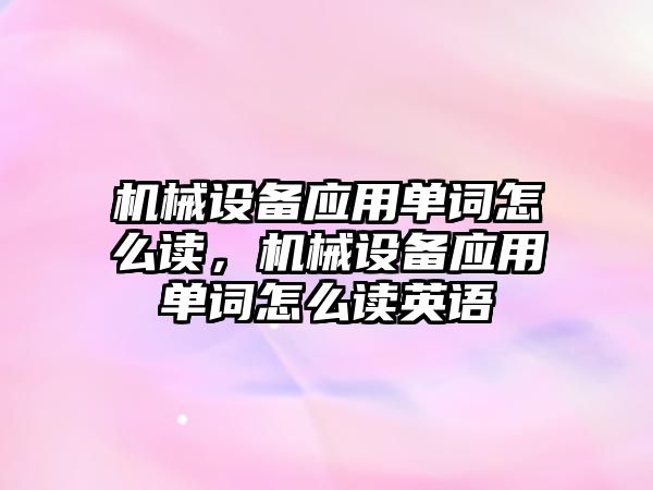 機械設(shè)備應(yīng)用單詞怎么讀，機械設(shè)備應(yīng)用單詞怎么讀英語