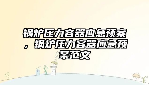 鍋爐壓力容器應急預案，鍋爐壓力容器應急預案范文