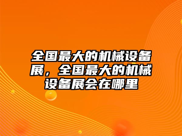 全國(guó)最大的機(jī)械設(shè)備展，全國(guó)最大的機(jī)械設(shè)備展會(huì)在哪里