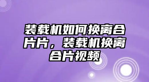 裝載機(jī)如何換離合片片，裝載機(jī)換離合片視頻