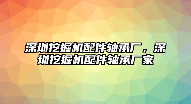 深圳挖掘機(jī)配件軸承廠，深圳挖掘機(jī)配件軸承廠家