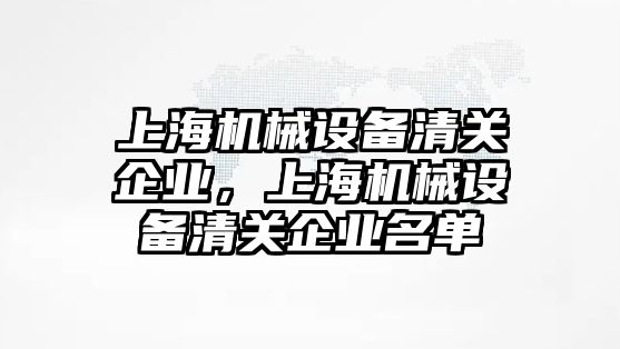 上海機械設(shè)備清關(guān)企業(yè)，上海機械設(shè)備清關(guān)企業(yè)名單