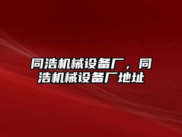 同浩機械設(shè)備廠，同浩機械設(shè)備廠地址