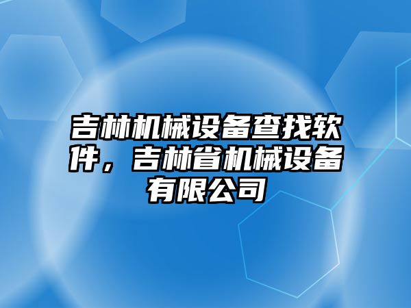 吉林機(jī)械設(shè)備查找軟件，吉林省機(jī)械設(shè)備有限公司