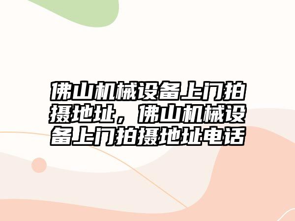 佛山機械設備上門拍攝地址，佛山機械設備上門拍攝地址電話