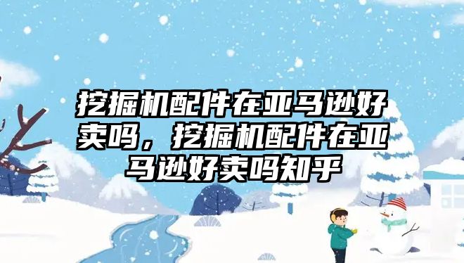 挖掘機配件在亞馬遜好賣嗎，挖掘機配件在亞馬遜好賣嗎知乎