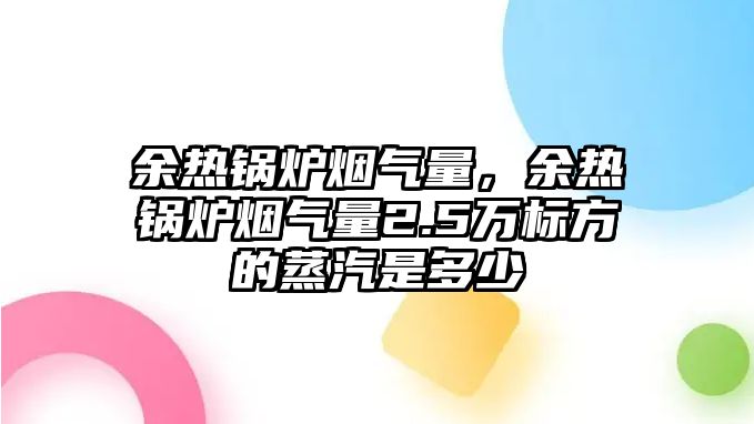 余熱鍋爐煙氣量，余熱鍋爐煙氣量2.5萬(wàn)標(biāo)方的蒸汽是多少