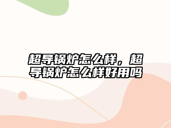 超導鍋爐怎么樣，超導鍋爐怎么樣好用嗎