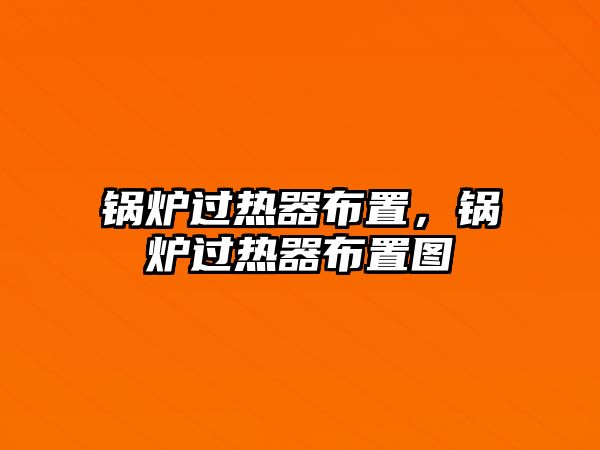 鍋爐過熱器布置，鍋爐過熱器布置圖