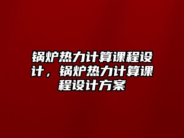 鍋爐熱力計(jì)算課程設(shè)計(jì)，鍋爐熱力計(jì)算課程設(shè)計(jì)方案