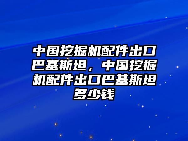 中國挖掘機(jī)配件出口巴基斯坦，中國挖掘機(jī)配件出口巴基斯坦多少錢