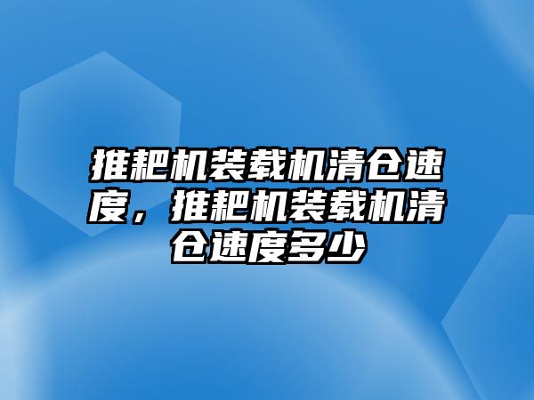 推耙機(jī)裝載機(jī)清倉速度，推耙機(jī)裝載機(jī)清倉速度多少