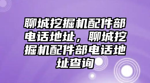 聊城挖掘機配件部電話地址，聊城挖掘機配件部電話地址查詢